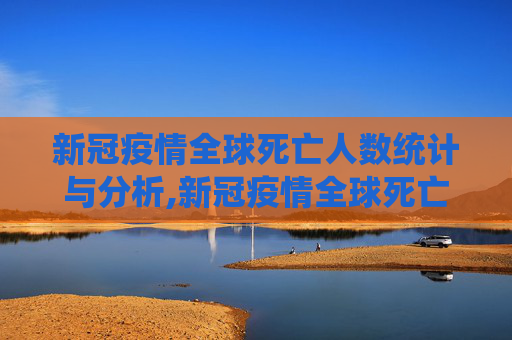 新冠疫情全球死亡人数统计与分析,新冠疫情全球死亡人数统计与分析