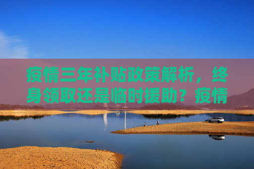 疫情三年补贴政策解析，终身领取还是临时援助？疫情三年补贴是否终身领取？
