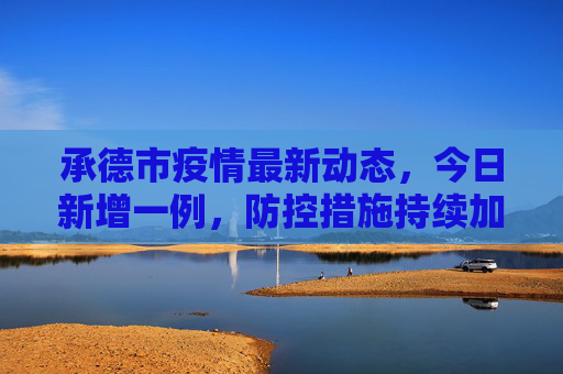承德市疫情最新动态，今日新增一例，防控措施持续加强,承德疫情最新消息今天新增一例