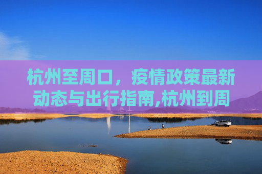 杭州至周口，疫情政策最新动态与出行指南,杭州到周口疫情政策最新
