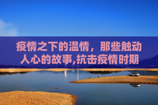 疫情之下的温情，那些触动人心的故事,抗击疫情时期的感人故事