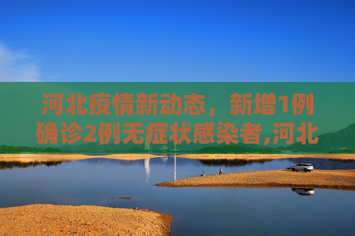 河北疫情新动态，新增1例确诊2例无症状感染者,河北新增1例确诊2例无症状