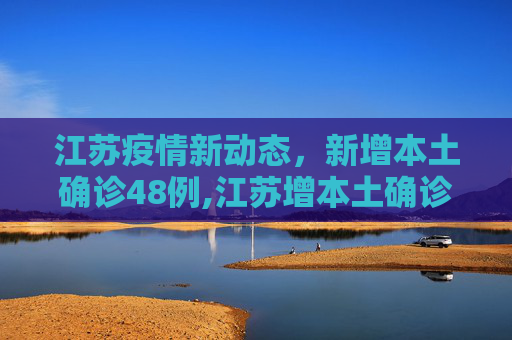 江苏疫情新动态，新增本土确诊48例,江苏增本土确诊48例