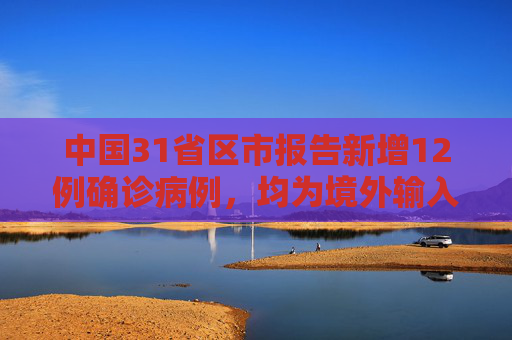 中国31省区市报告新增12例确诊病例，均为境外输入,31省区市新增12例确诊均为境外输入