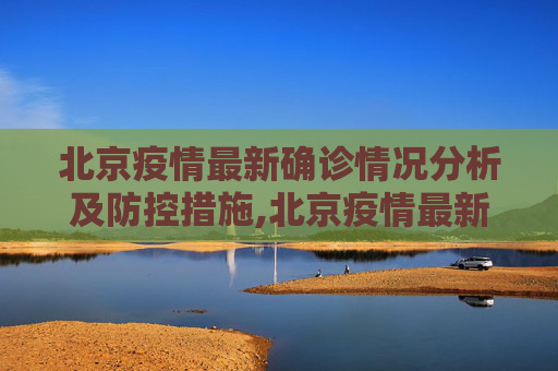 北京疫情最新确诊情况分析及防控措施,北京疫情最新确诊