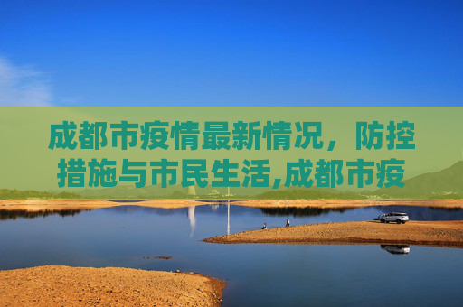 成都市疫情最新情况，防控措施与市民生活,成都市疫情最新情况
