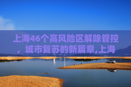 上海46个高风险区解除管控，城市复苏的新篇章,上海46个高风险区解除管控