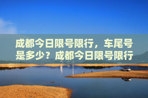 成都今日限号限行，车尾号是多少？成都今日限号限行车尾号是多少