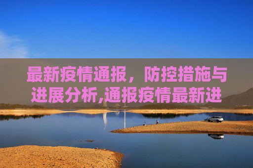 最新疫情通报，防控措施与进展分析,通报疫情最新进展
