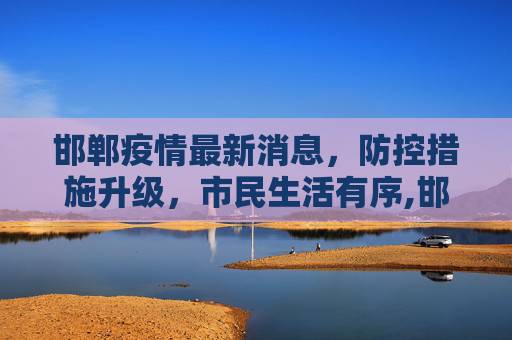邯郸疫情最新消息，防控措施升级，市民生活有序,邯郸疫情最新消息