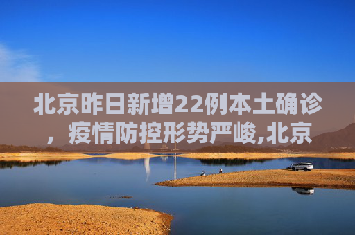 北京昨日新增22例本土确诊，疫情防控形势严峻,北京昨日新增22例本土确诊