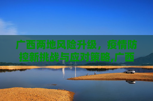 广西两地风险升级，疫情防控新挑战与应对策略,广西两地风险升级