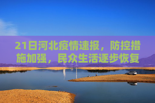 21日河北疫情速报，防控措施加强，民众生活逐步恢复,21日河北疫情速报