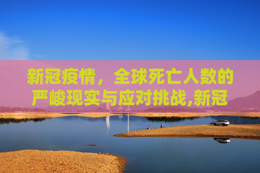 新冠疫情，全球死亡人数的严峻现实与应对挑战,新冠疫情全球死亡人数