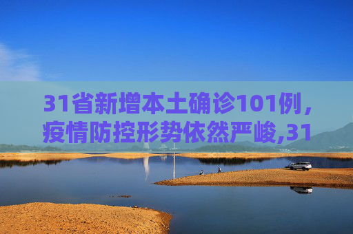 31省新增本土确诊101例，疫情防控形势依然严峻,31省新增本土确诊101例