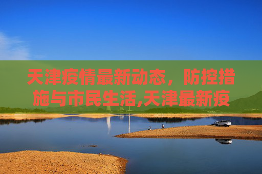 天津疫情最新动态，防控措施与市民生活,天津最新疫情最新消息