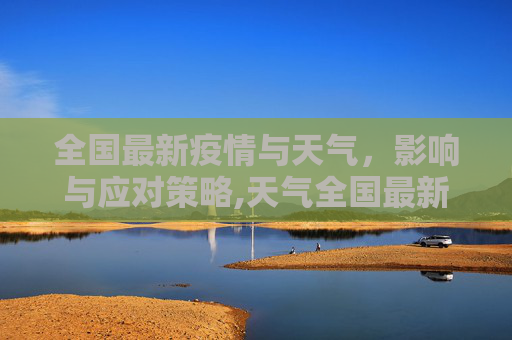 全国最新疫情与天气，影响与应对策略,天气全国最新疫情:天气全国天气预报