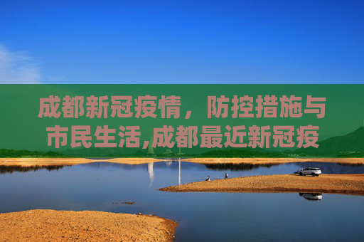成都新冠疫情，防控措施与市民生活,成都最近新冠疫情