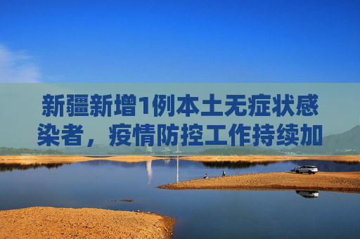 新疆新增1例本土无症状感染者，疫情防控工作持续加强,新疆新增1例本土无症状