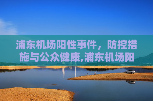 浦东机场阳性事件，防控措施与公众健康,浦东机场阳性
