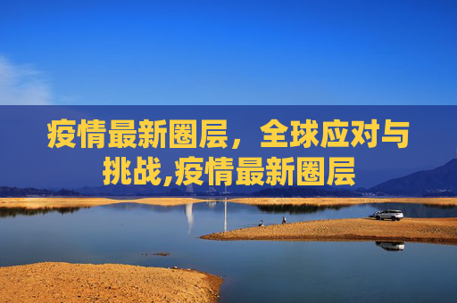 疫情最新圈层，全球应对与挑战,疫情最新圈层