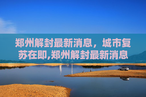 郑州解封最新消息，城市复苏在即,郑州解封最新消息
