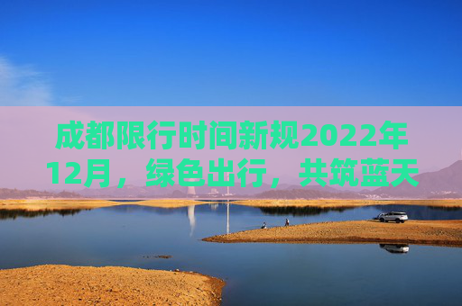 成都限行时间新规2022年12月，绿色出行，共筑蓝天,成都限行时间新规2022年12月