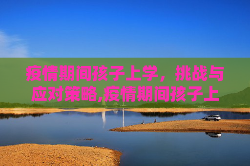 疫情期间孩子上学，挑战与应对策略,疫情期间孩子上学难题与对