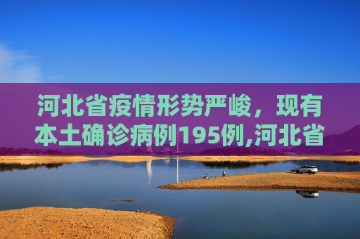 河北省疫情形势严峻，现有本土确诊病例195例,河北省现有本土确诊病例195例
