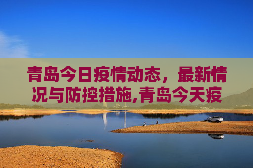 青岛今日疫情动态，最新情况与防控措施,青岛今天疫情最新情况