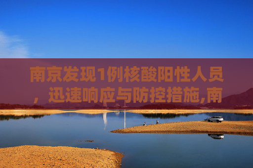 南京发现1例核酸阳性人员，迅速响应与防控措施,南京报告1例核酸阳性人员