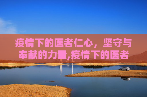 疫情下的医者仁心，坚守与奉献的力量,疫情下的医者仁心