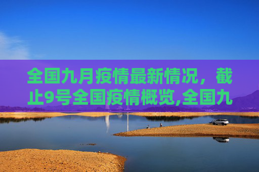 全国九月疫情最新情况，截止9号全国疫情概览,全国九月疫情最新情况:截止9号全国疫情