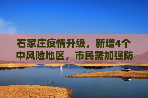 石家庄疫情升级，新增4个中风险地区，市民需加强防护,石家庄新增4个中风险地区