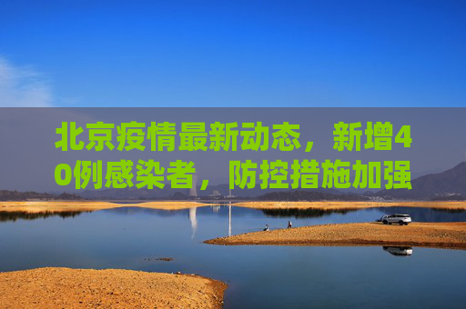 北京疫情最新动态，新增40例感染者，防控措施加强,北京新增感染者40例