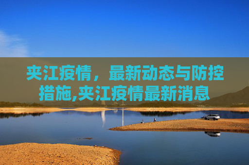 夹江疫情，最新动态与防控措施,夹江疫情最新消息