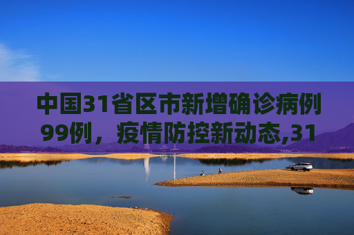 中国31省区市新增确诊病例99例，疫情防控新动态,31省区市新增确诊病例99例