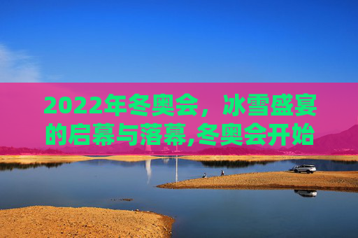 2022年冬奥会，冰雪盛宴的启幕与落幕,冬奥会开始时间和结束时间2022