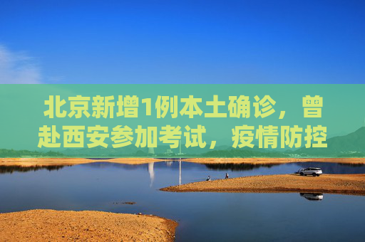 北京新增1例本土确诊，曾赴西安参加考试，疫情防控形势不容忽视,北京新增1例本土确诊曾赴西安考试