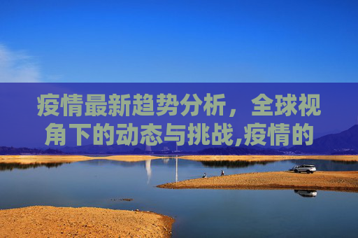 疫情最新趋势分析，全球视角下的动态与挑战,疫情的最新分析:疫情最新趋势分析