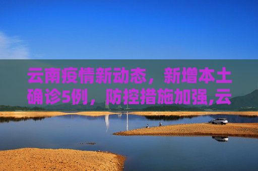 云南疫情新动态，新增本土确诊5例，防控措施加强,云南新增本土确诊5例