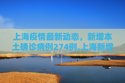上海疫情最新动态，新增本土确诊病例274例,上海新增本土确诊274例