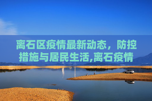 离石区疫情最新动态，防控措施与居民生活,离石疫情最新消息