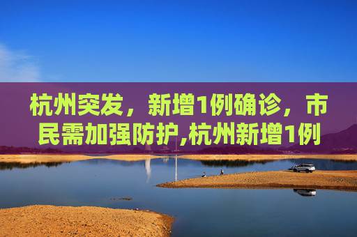 杭州突发，新增1例确诊，市民需加强防护,杭州新增1例确诊