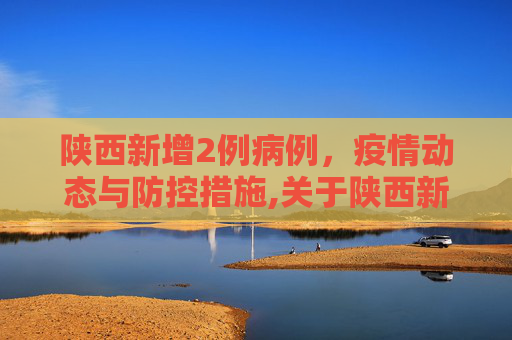 陕西新增2例病例，疫情动态与防控措施,关于陕西新增2例在哪里的信息