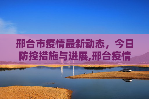 邢台市疫情最新动态，今日防控措施与进展,邢台疫情最新消息今天