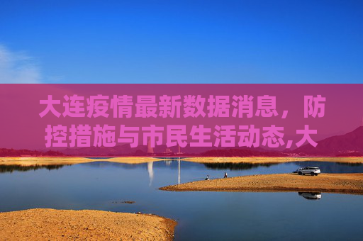 大连疫情最新数据消息，防控措施与市民生活动态,大连疫情最新数据消息