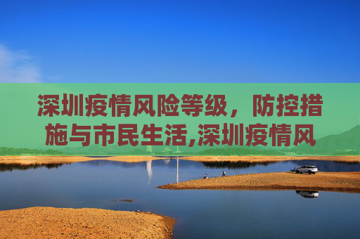 深圳疫情风险等级，防控措施与市民生活,深圳疫情风险等级