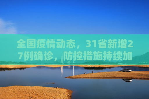 全国疫情动态，31省新增27例确诊，防控措施持续加强,31省新增27例确诊