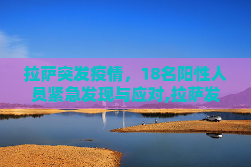 拉萨突发疫情，18名阳性人员紧急发现与应对,拉萨发现18名阳性人员